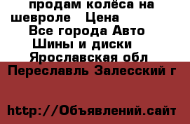 продам колёса на шевроле › Цена ­ 10 000 - Все города Авто » Шины и диски   . Ярославская обл.,Переславль-Залесский г.